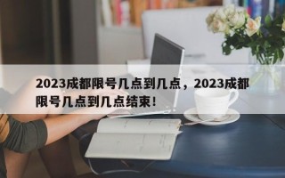 2023成都限号几点到几点，2023成都限号几点到几点结束！