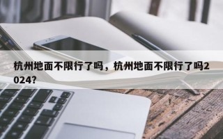 杭州地面不限行了吗，杭州地面不限行了吗2024？