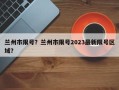 兰州市限号？兰州市限号2023最新限号区域？