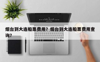 烟台到大连船票费用？烟台到大连船票费用查询？