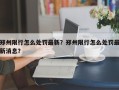 郑州限行怎么处罚最新？郑州限行怎么处罚最新消息？