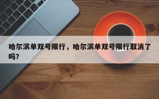 哈尔滨单双号限行，哈尔滨单双号限行取消了吗？