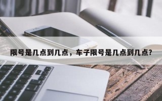 限号是几点到几点，车子限号是几点到几点？