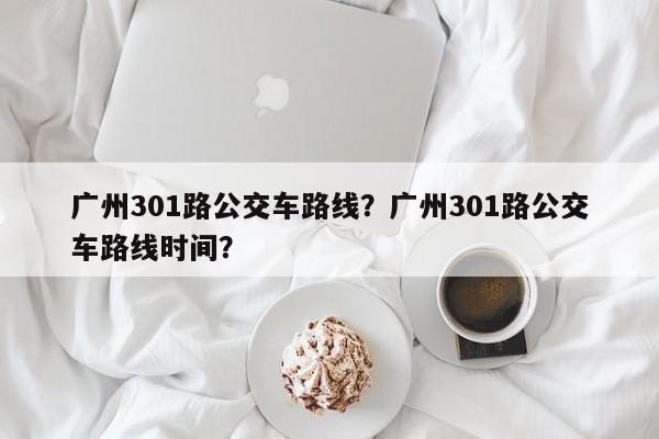 广州301路公交车路线？广州301路公交车路线时间？-第1张图片-云深生活网