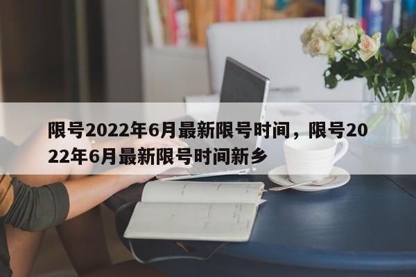 限号2022年6月最新限号时间，限号2022年6月最新限号时间新乡-第1张图片-云深生活网