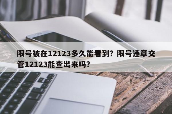 限号被在12123多久能看到？限号违章交管12123能查出来吗？-第1张图片-云深生活网