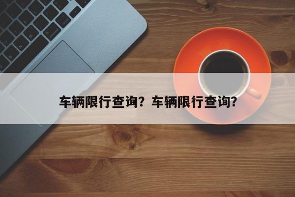 车辆限行查询？车辆限行查询？-第1张图片-云深生活网