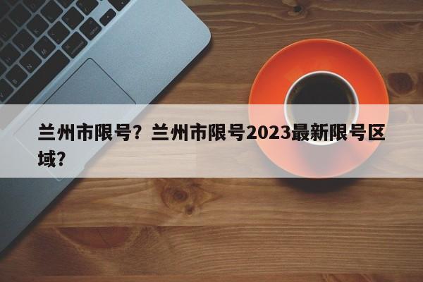 兰州市限号？兰州市限号2023最新限号区域？-第1张图片-云深生活网