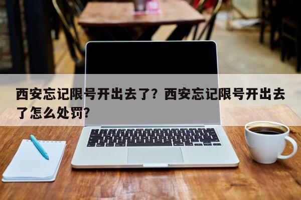 西安忘记限号开出去了？西安忘记限号开出去了怎么处罚？-第1张图片-云深生活网