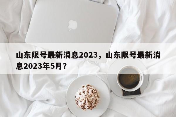 山东限号最新消息2023，山东限号最新消息2023年5月？-第1张图片-云深生活网