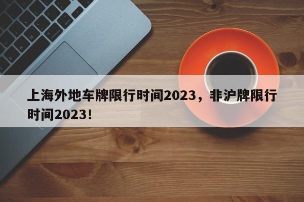 上海外地车牌限行时间2023，非沪牌限行时间2023！-第1张图片-云深生活网