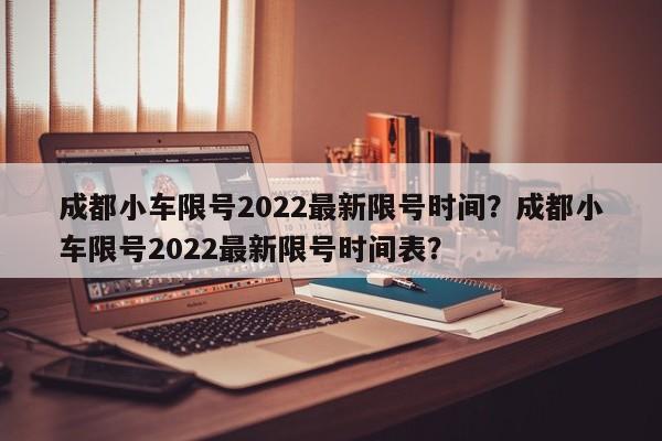 成都小车限号2022最新限号时间？成都小车限号2022最新限号时间表？-第1张图片-云深生活网