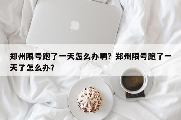 郑州限号跑了一天怎么办啊？郑州限号跑了一天了怎么办？-第1张图片-云深生活网