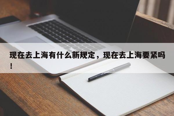 现在去上海有什么新规定，现在去上海要紧吗！-第1张图片-云深生活网