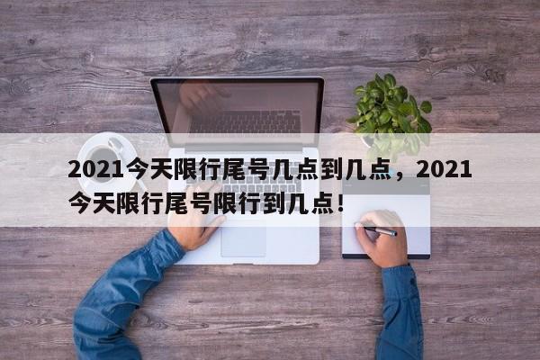 2021今天限行尾号几点到几点，2021今天限行尾号限行到几点！-第1张图片-云深生活网