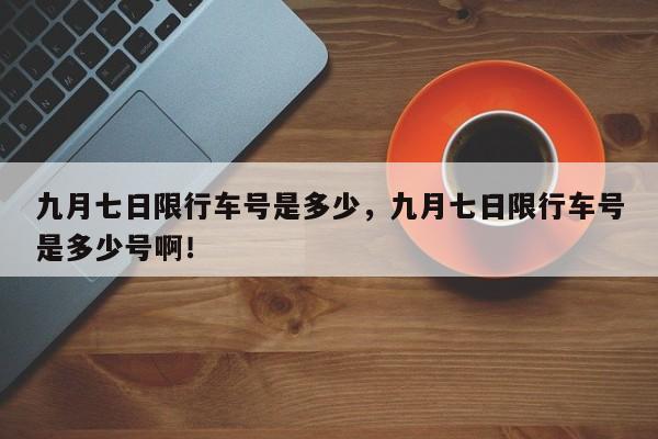 九月七日限行车号是多少，九月七日限行车号是多少号啊！-第1张图片-云深生活网