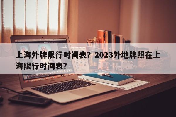 上海外牌限行时间表？2023外地牌照在上海限行时间表？-第1张图片-云深生活网