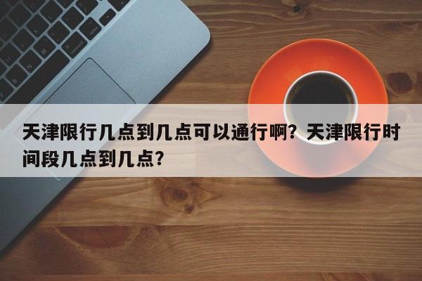 天津限行几点到几点可以通行啊？天津限行时间段几点到几点？-第1张图片-云深生活网