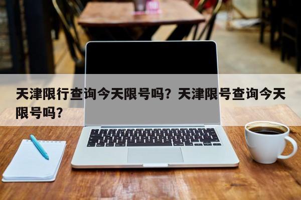 天津限行查询今天限号吗？天津限号查询今天限号吗？-第1张图片-云深生活网