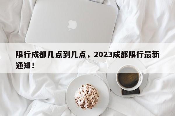 限行成都几点到几点，2023成都限行最新通知！-第1张图片-云深生活网