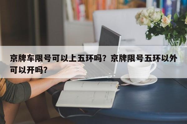 京牌车限号可以上五环吗？京牌限号五环以外可以开吗？-第1张图片-云深生活网