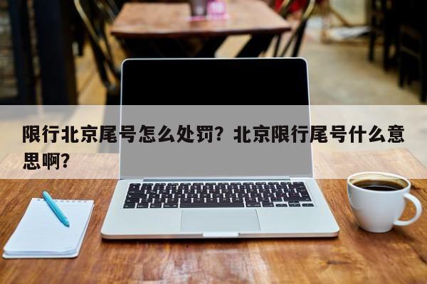 限行北京尾号怎么处罚？北京限行尾号什么意思啊？-第1张图片-云深生活网