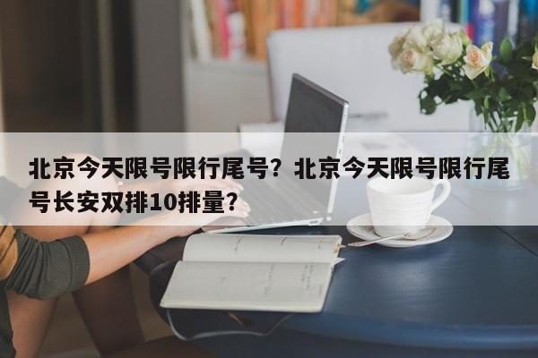 北京今天限号限行尾号？北京今天限号限行尾号长安双排10排量？-第1张图片-云深生活网