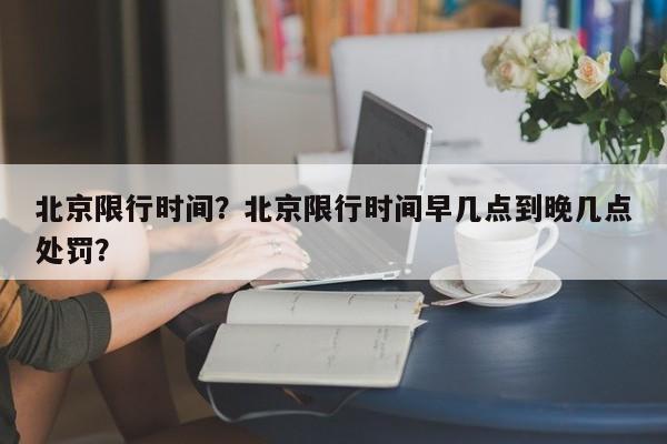 北京限行时间？北京限行时间早几点到晚几点处罚？-第1张图片-云深生活网