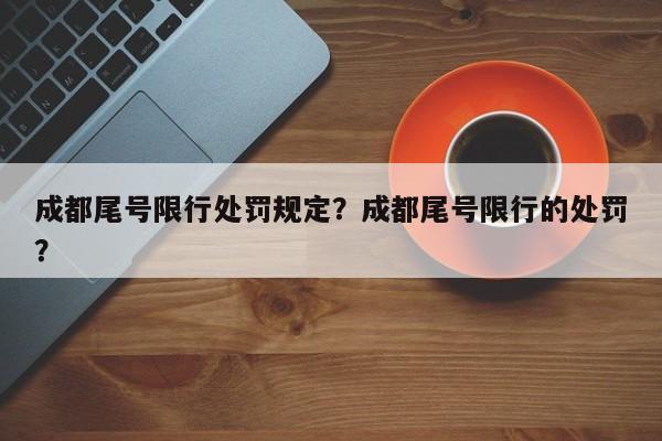 成都尾号限行处罚规定？成都尾号限行的处罚？-第1张图片-云深生活网