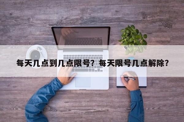 每天几点到几点限号？每天限号几点解除？-第1张图片-云深生活网