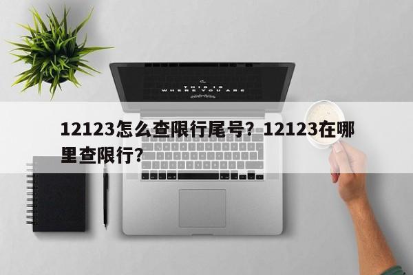 12123怎么查限行尾号？12123在哪里查限行？-第1张图片-云深生活网