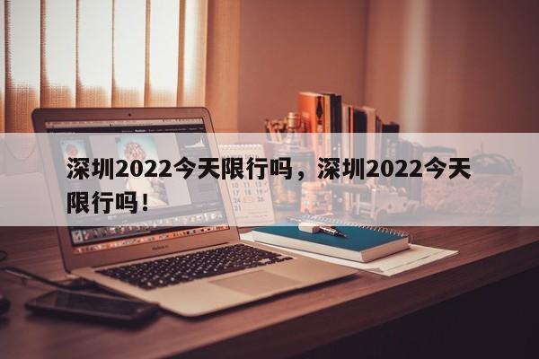 深圳2022今天限行吗，深圳2022今天限行吗！-第1张图片-云深生活网