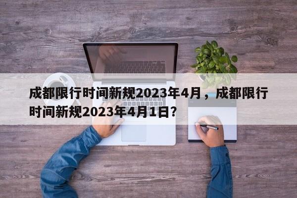 成都限行时间新规2023年4月，成都限行时间新规2023年4月1日？-第1张图片-云深生活网