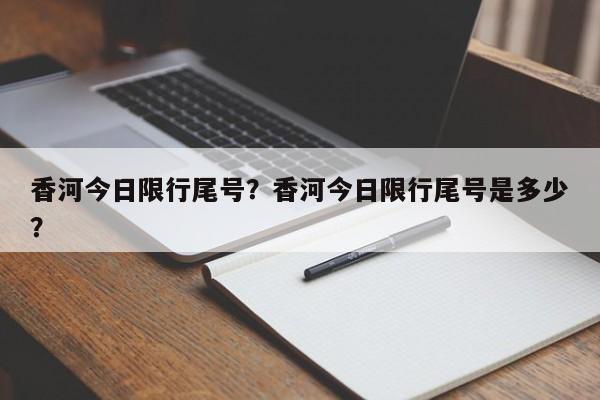 香河今日限行尾号？香河今日限行尾号是多少？-第1张图片-云深生活网