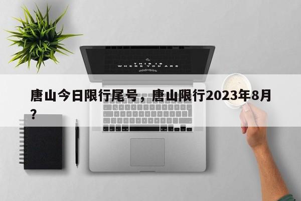 唐山今日限行尾号，唐山限行2023年8月？-第1张图片-云深生活网