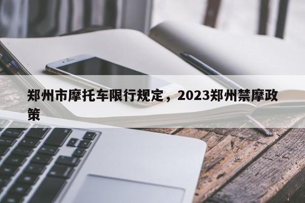 郑州市摩托车限行规定，2023郑州禁摩政策-第1张图片-云深生活网