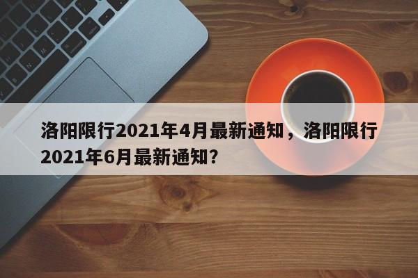 洛阳限行2021年4月最新通知，洛阳限行2021年6月最新通知？-第1张图片-云深生活网