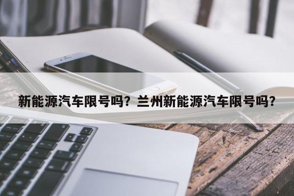 新能源汽车限号吗？兰州新能源汽车限号吗？-第1张图片-云深生活网