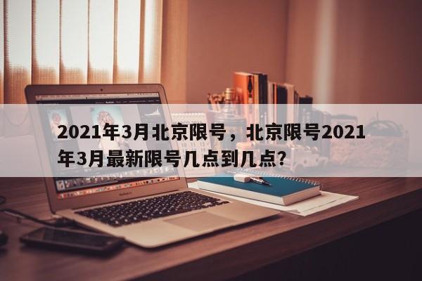 2021年3月北京限号，北京限号2021年3月最新限号几点到几点？-第1张图片-云深生活网