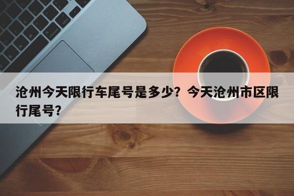 沧州今天限行车尾号是多少？今天沧州市区限行尾号？-第1张图片-云深生活网