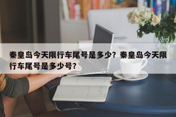 秦皇岛今天限行车尾号是多少？秦皇岛今天限行车尾号是多少号？-第1张图片-云深生活网