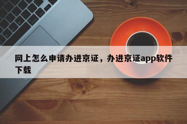 网上怎么申请办进京证，办进京证app软件下载-第1张图片-云深生活网