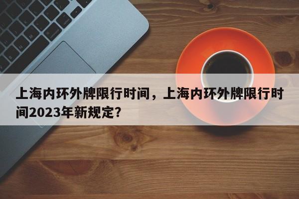 上海内环外牌限行时间，上海内环外牌限行时间2023年新规定？-第1张图片-云深生活网