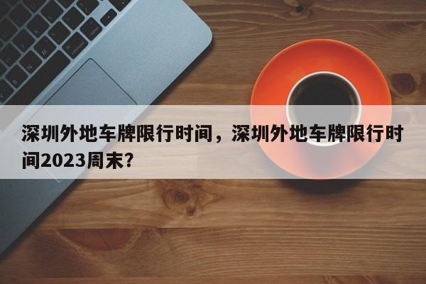 深圳外地车牌限行时间，深圳外地车牌限行时间2023周末？-第1张图片-云深生活网