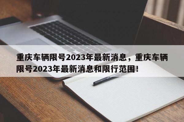 重庆车辆限号2023年最新消息，重庆车辆限号2023年最新消息和限行范围！-第1张图片-云深生活网