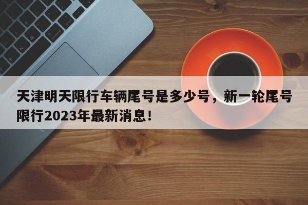 天津明天限行车辆尾号是多少号，新一轮尾号限行2023年最新消息！-第1张图片-云深生活网