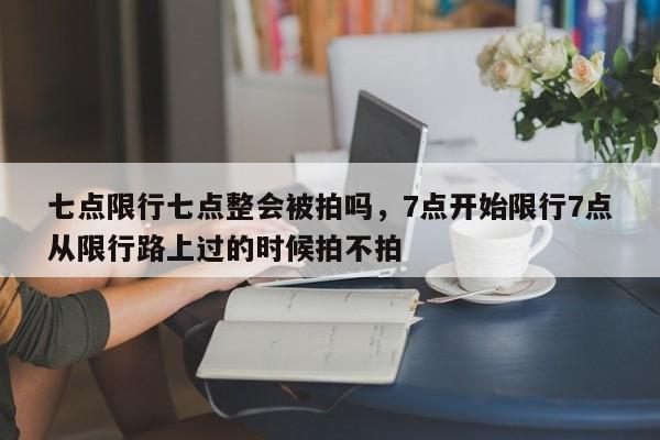 七点限行七点整会被拍吗，7点开始限行7点从限行路上过的时候拍不拍-第1张图片-云深生活网