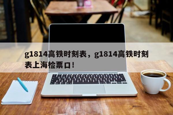 g1814高铁时刻表，g1814高铁时刻表上海检票口！-第1张图片-云深生活网