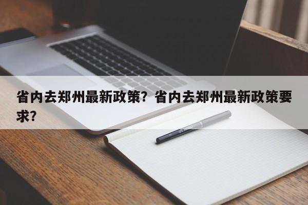 省内去郑州最新政策？省内去郑州最新政策要求？-第1张图片-云深生活网