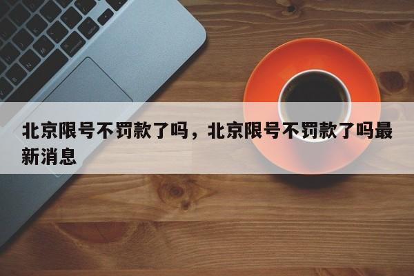 北京限号不罚款了吗，北京限号不罚款了吗最新消息-第1张图片-云深生活网